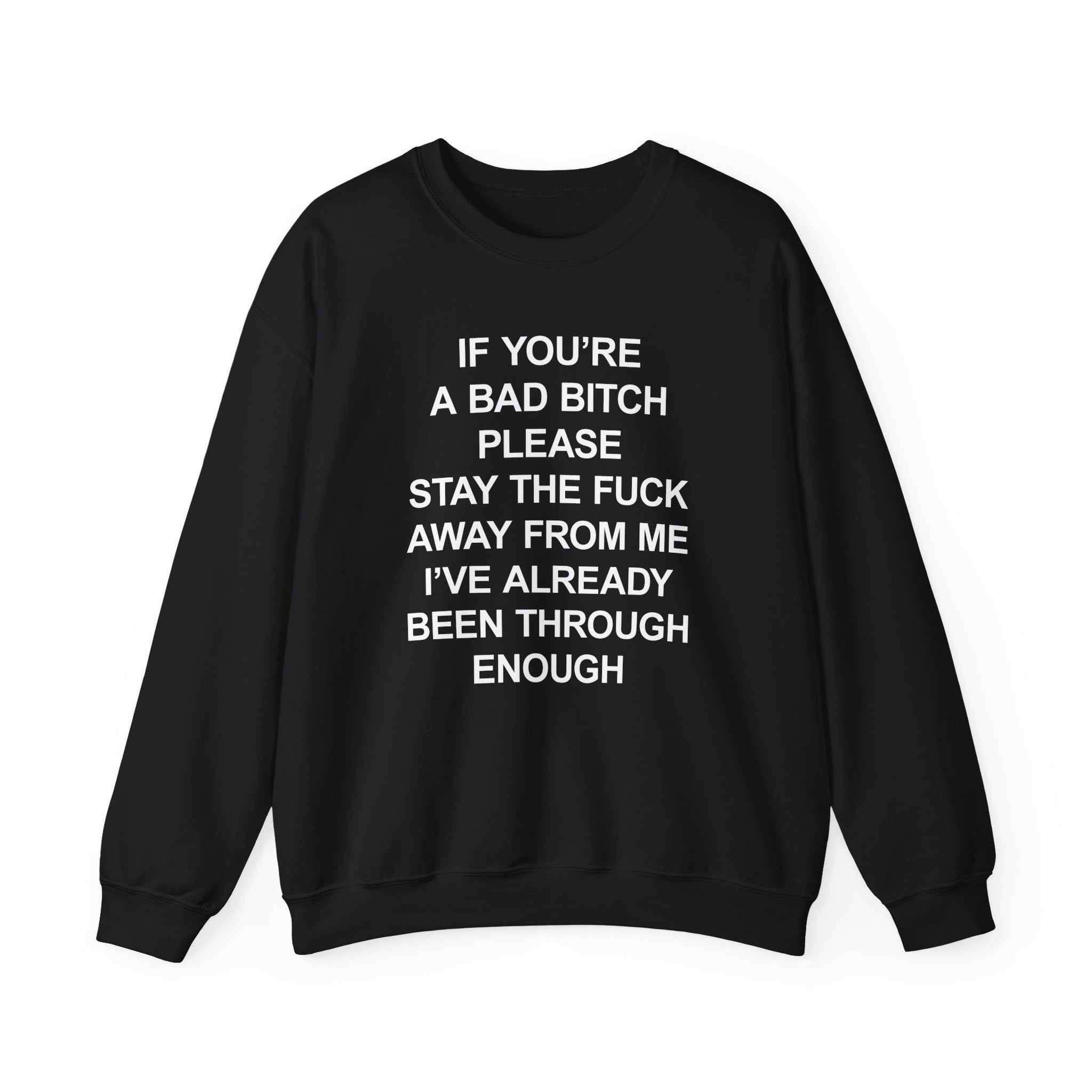 IF YOU'RE A BAD BITCH PLEASE STAY TF AWAY FROM ME I'VE ALREADY BEEN THROUGH ENOUGH CREWNECK