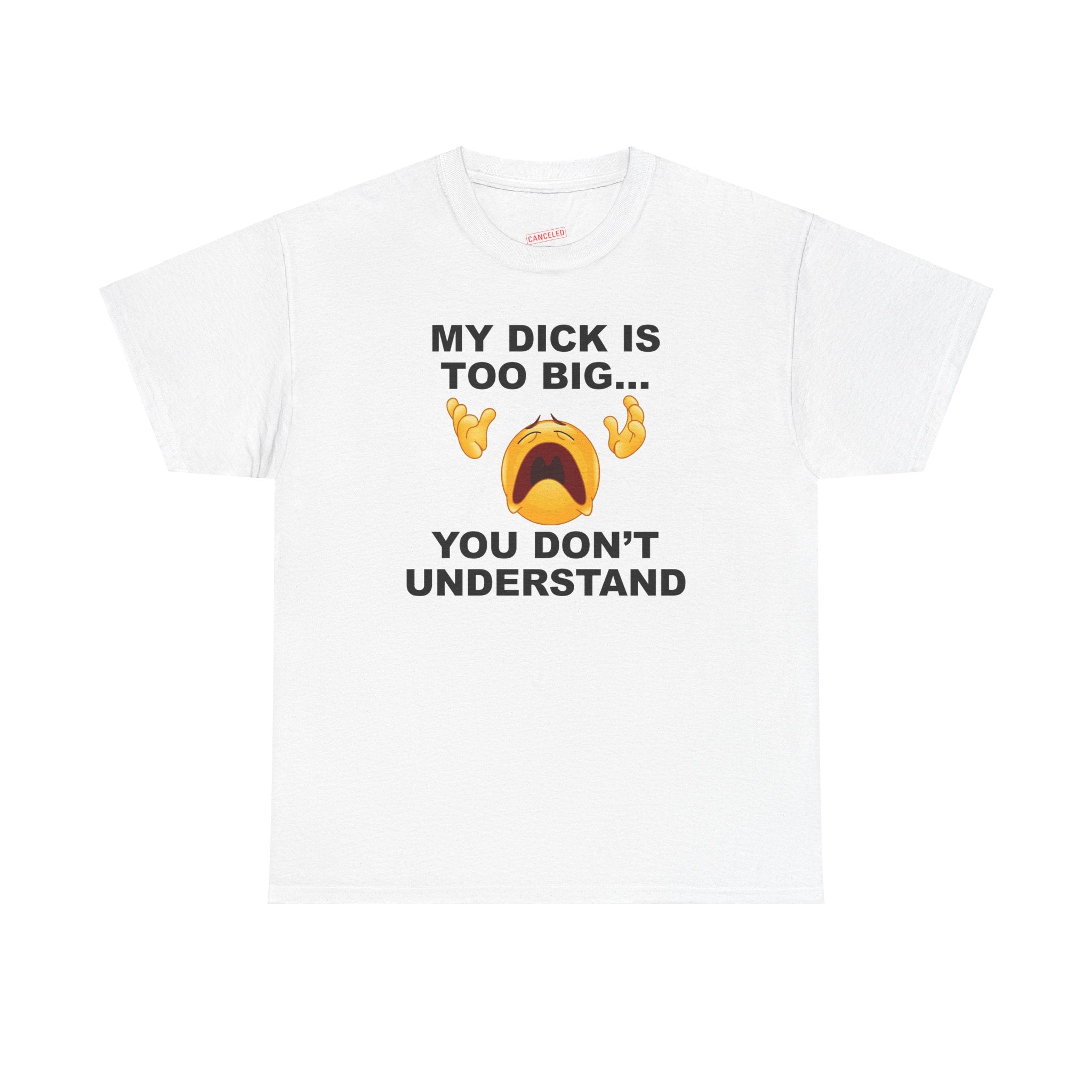 MY DICK IS TOO BIG... YOU DON'T UNDERSTAND T-SHIRT