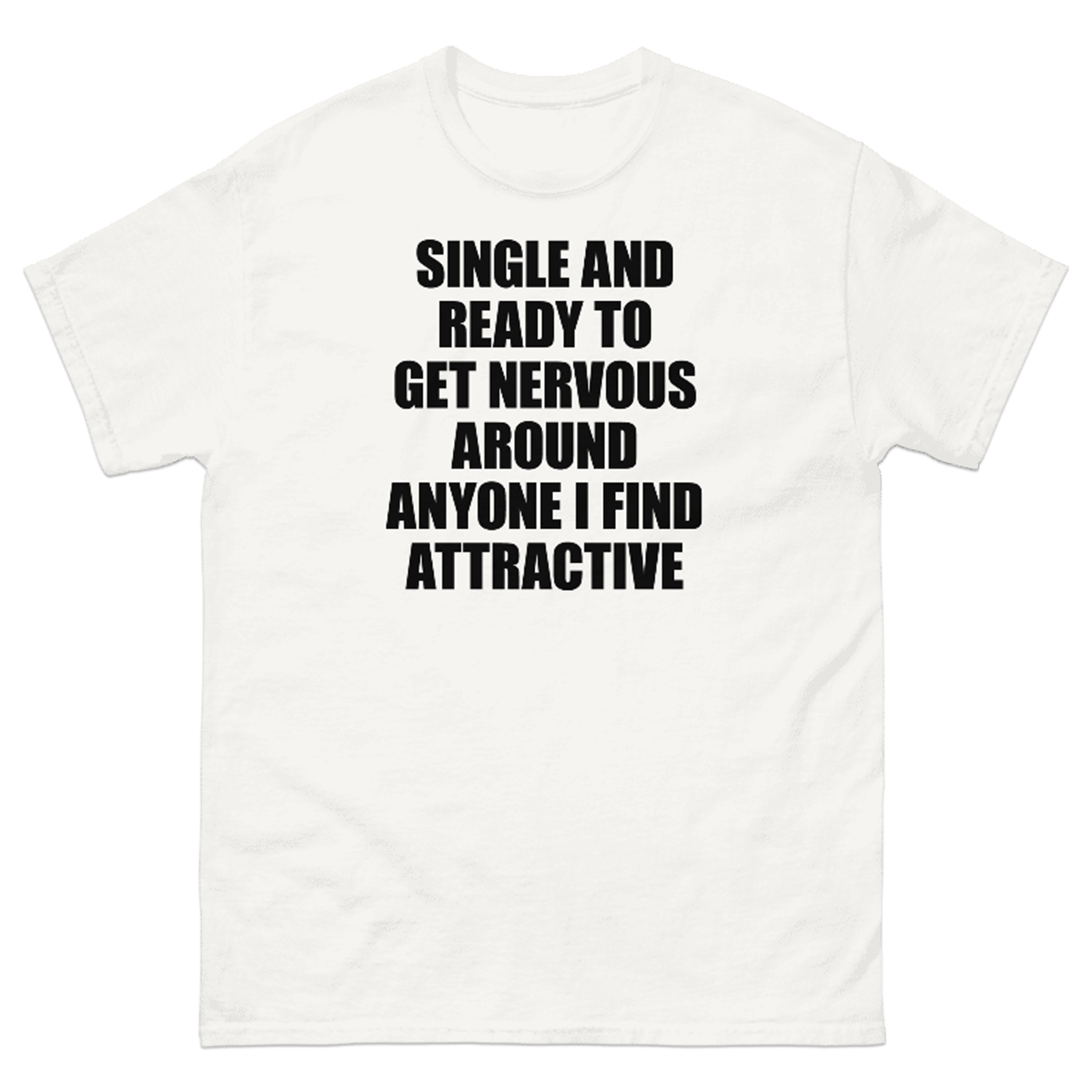 SINGLE AND READY TO GET NERVOUS AROUND ANYONE I FIND ATTRACTIVE T-SHIRT